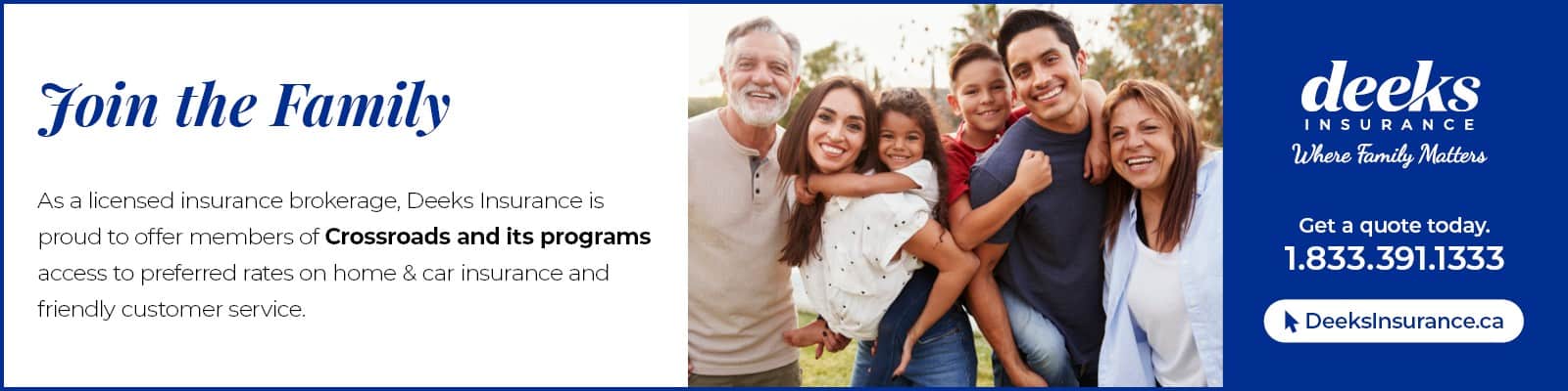 Deeks Insurance - As a licensed insurance brokerage, Deeks Insurance IS proud to offer members of Crossroads and its programs access to preferred rates on home & car insurance and friendly customer service.
